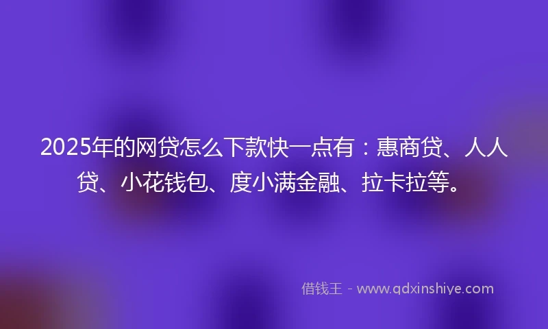 2025年的网贷怎么下款快一点有:惠商贷、人人贷、小花钱包、度小满金融、拉卡拉等。