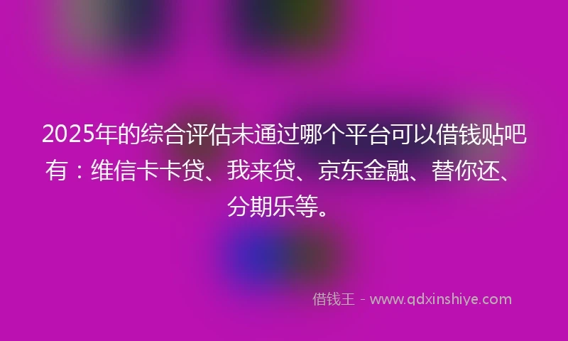 2025年的综合评估未通过哪个平台可以借钱贴吧有：维信卡卡贷、我来贷、京东金融、替你还、分期乐等。