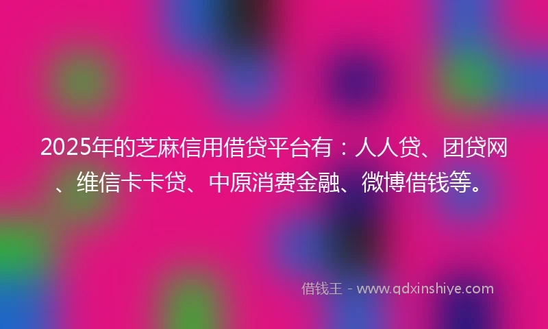 2025年的芝麻信用借贷平台有：人人贷、团贷网、维信卡卡贷、中原消费金融、微博借钱等。