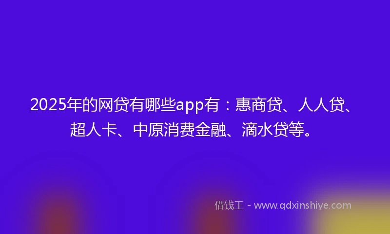 2025年的网贷有哪些app有:惠商贷、人人贷、超人卡、中原消费金融、滴水贷等。