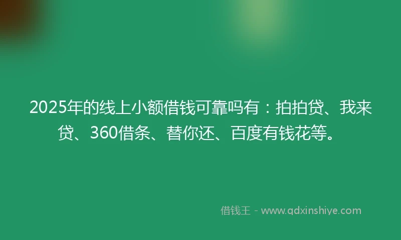 2025年的线上小额借钱可靠吗有：拍拍贷、我来贷、360借条、替你还、百度有钱花等。