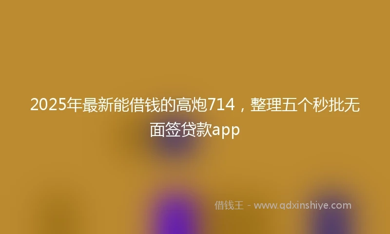 2025年最新能借钱的高炮714，整理五个秒批无面签贷款app