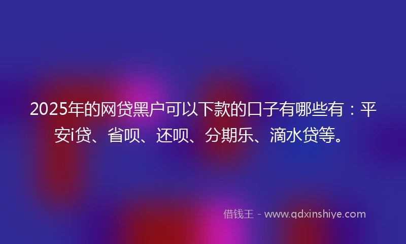 2025年的网贷黑户可以下款的口子有哪些有：平安i贷、省呗、还呗、分期乐、滴水贷等。
