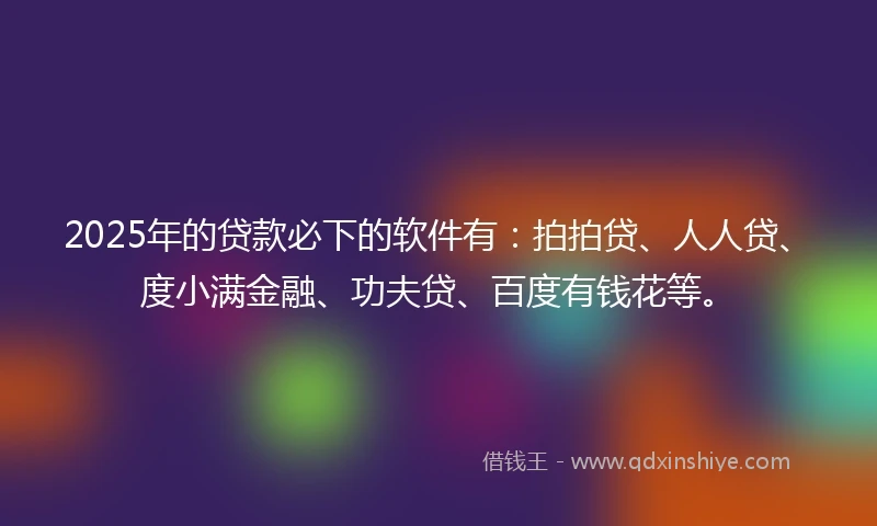 2025年的贷款必下的软件有：拍拍贷、人人贷、度小满金融、功夫贷、百度有钱花等。
