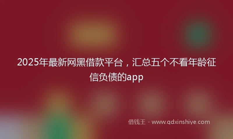 2025年最新网黑借款平台，汇总五个不看年龄征信负债的app