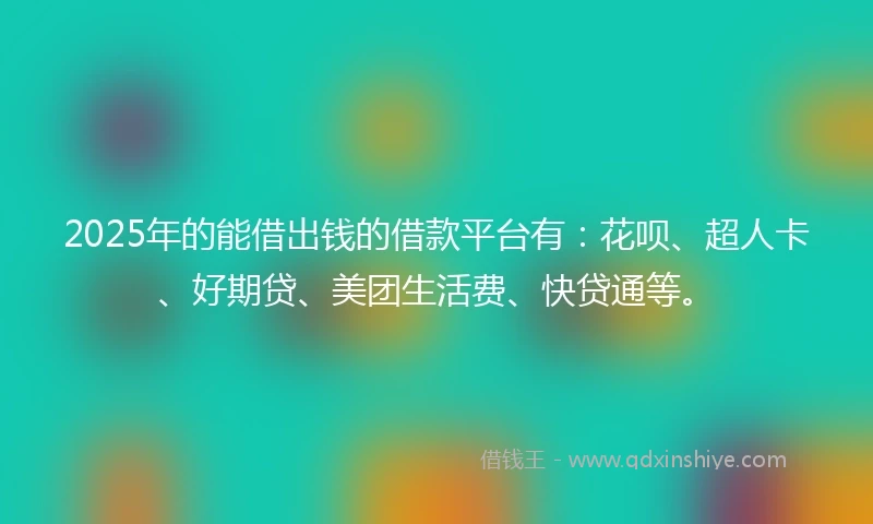 2025年的能借出钱的借款平台有：花呗、超人卡、好期贷、美团生活费、快贷通等。