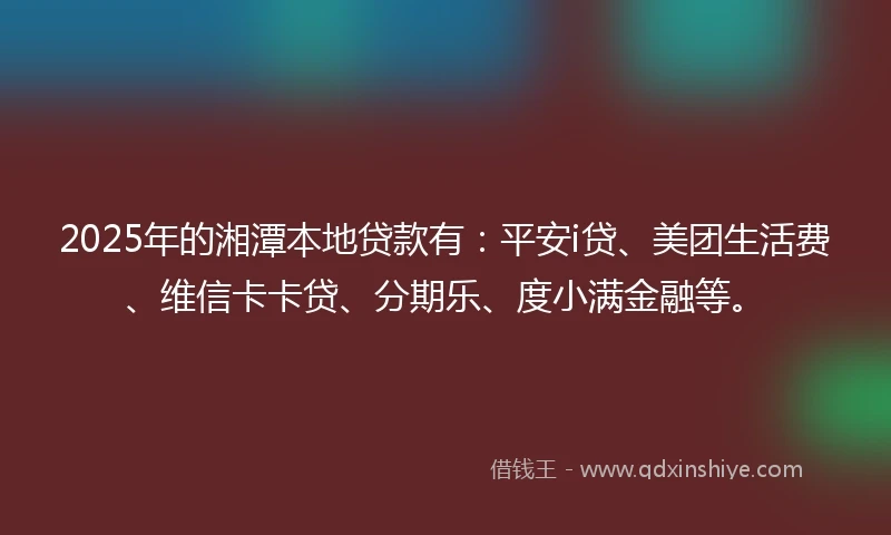 2025年的湘潭本地贷款有：平安i贷、美团生活费、维信卡卡贷、分期乐、度小满金融等。