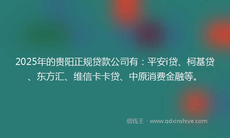 2025年的贵阳正规贷款公司有：平安i贷、柯基贷、东方汇、维信卡卡贷、中原消费金融等。