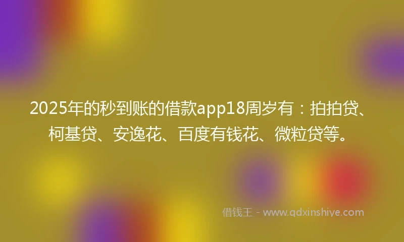 2025年的秒到账的借款app18周岁有：拍拍贷、柯基贷、安逸花、百度有钱花、微粒贷等。