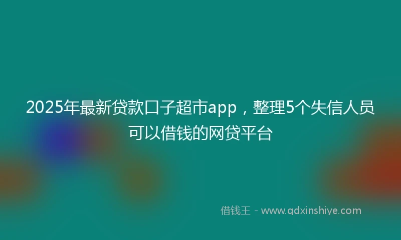 2025年最新贷款口子超市app，整理5个失信人员可以借钱的网贷平台