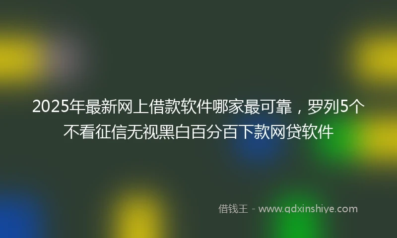 2025年最新网上借款软件哪家最可靠，罗列5个不看征信无视黑白百分百下款网贷软件