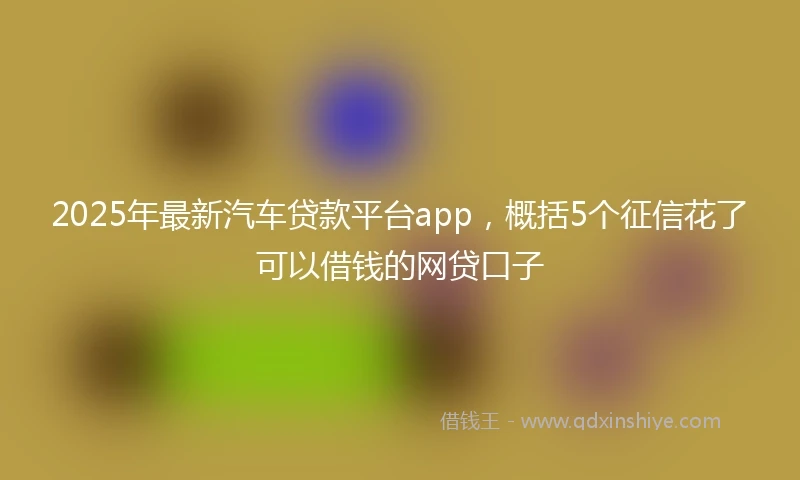 2025年最新汽车贷款平台app，概括5个征信花了可以借钱的网贷口子