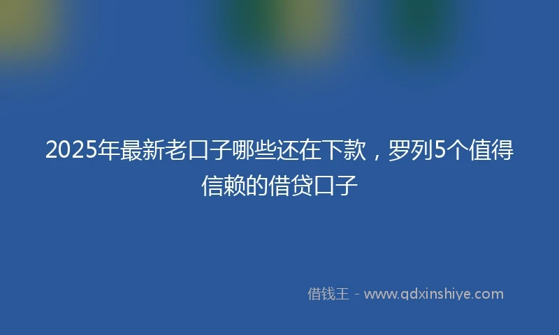 2025年最新老口子哪些还在下款，罗列5个值得信赖的借贷口子