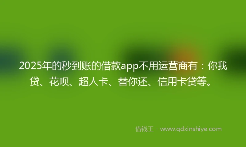 2025年的秒到账的借款app不用运营商有:你我贷、花呗、超人卡、替你还、信用卡贷等。