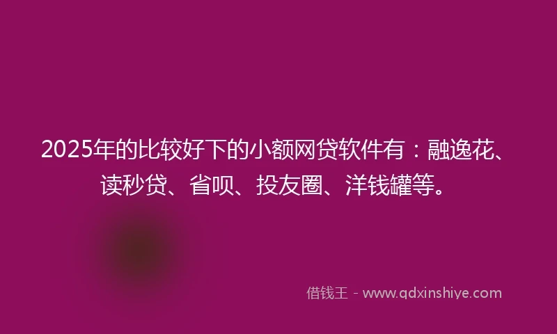 2025年的比较好下的小额网贷软件有：融逸花、读秒贷、省呗、投友圈、洋钱罐等。