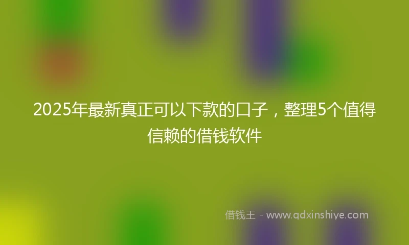 2025年最新真正可以下款的口子，整理5个值得信赖的借钱软件