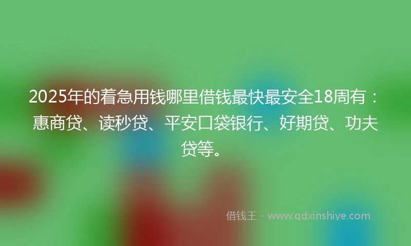 2025年的着急用钱哪里借钱最快最安全18周有：惠商贷、读秒贷、平安口袋银行、好期贷、功夫贷等。
