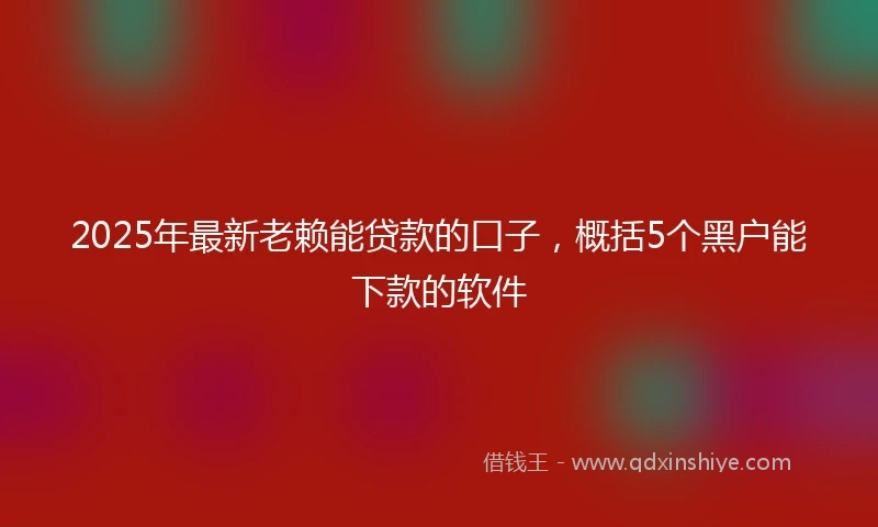 2025年最新老赖能贷款的口子，概括5个黑户能下款的软件
