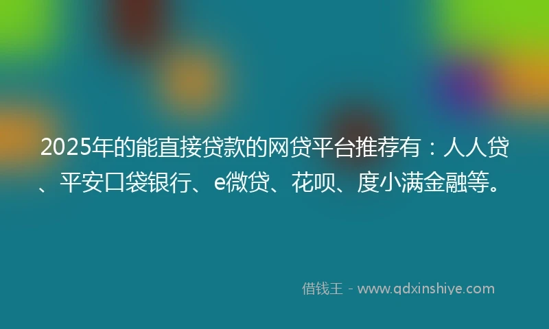 2025年的能直接贷款的网贷平台推荐有：人人贷、平安口袋银行、e微贷、花呗、度小满金融等。