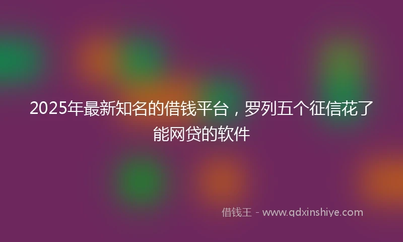 2025年最新知名的借钱平台，罗列五个征信花了能网贷的软件
