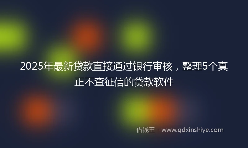 2025年最新贷款直接通过银行审核，整理5个真正不查征信的贷款软件