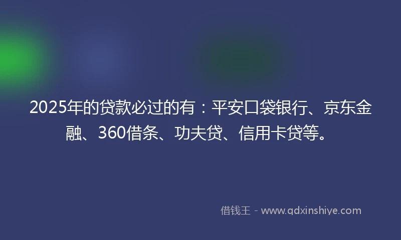 2025年的贷款必过的有:平安口袋银行、京东金融、360借条、功夫贷、信用卡贷等。