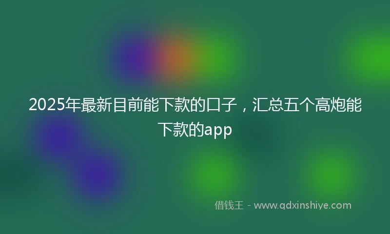 2025年最新目前能下款的口子，汇总五个高炮能下款的app