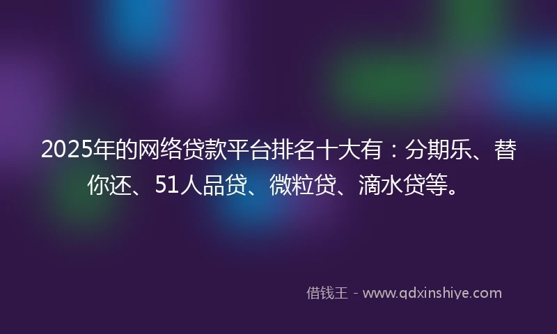 2025年的网络贷款平台排名十大有：分期乐、替你还、51人品贷、微粒贷、滴水贷等。