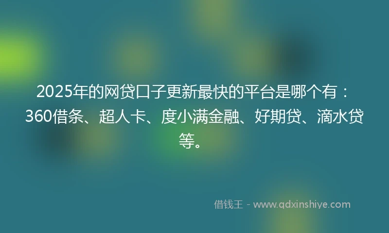 2025年的网贷口子更新最快的平台是哪个有：360借条、超人卡、度小满金融、好期贷、滴水贷等。