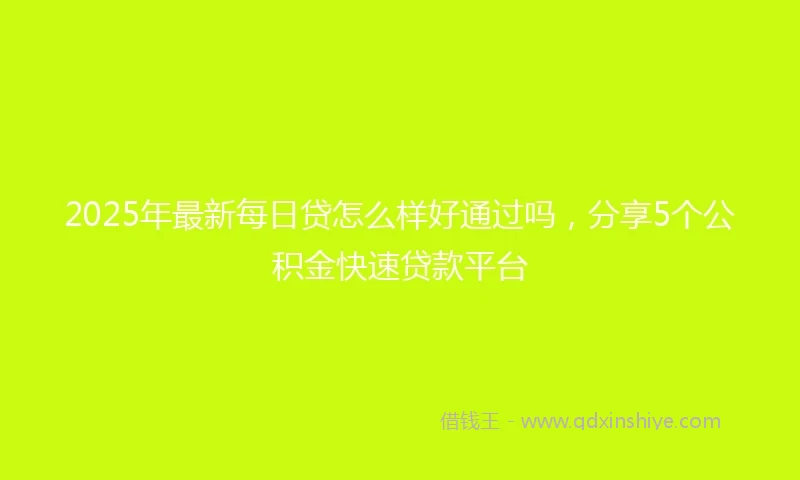 2025年最新每日贷怎么样好通过吗，分享5个公积金快速贷款平台