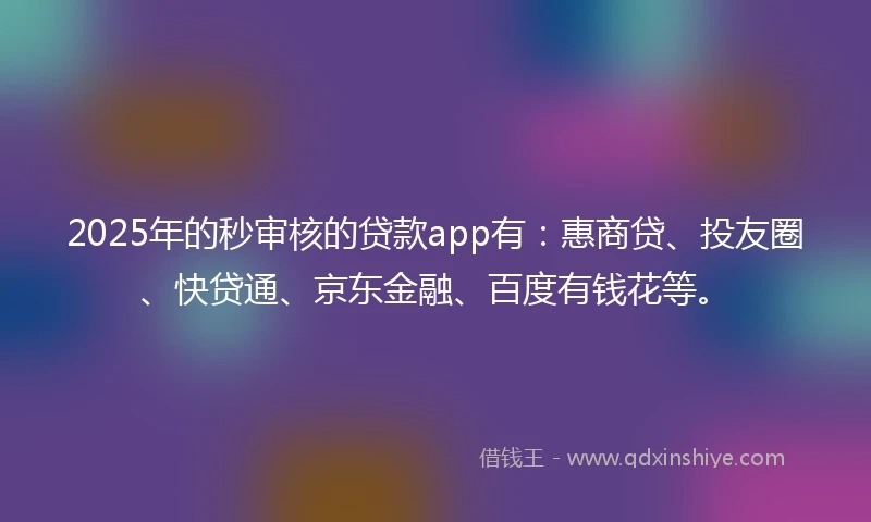 2025年的秒审核的贷款app有：惠商贷、投友圈、快贷通、京东金融、百度有钱花等。
