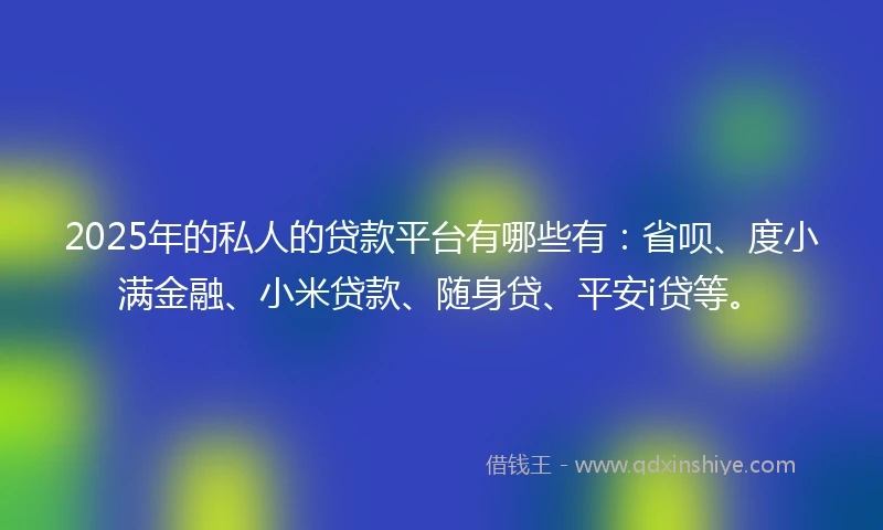 2025年的私人的贷款平台有哪些有：省呗、度小满金融、小米贷款、随身贷、平安i贷等。