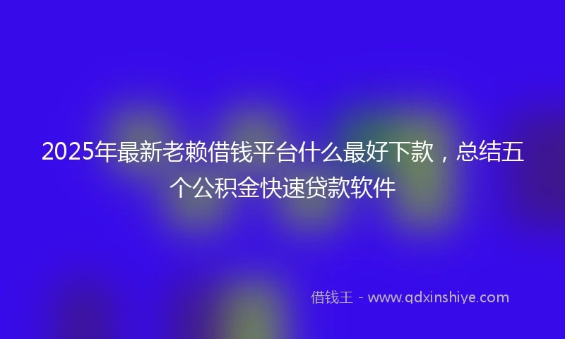 2025年最新老赖借钱平台什么最好下款，总结五个公积金快速贷款软件