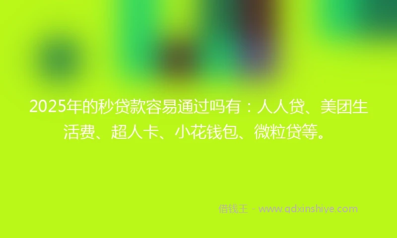 2025年的秒贷款容易通过吗有：人人贷、美团生活费、超人卡、小花钱包、微粒贷等。