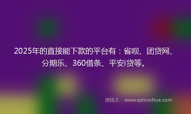 2025年的直接能下款的平台有：省呗、团贷网、分期乐、360借条、平安i贷等。