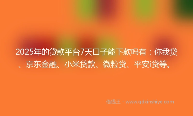 2025年的贷款平台7天口子能下款吗有:你我贷、京东金融、小米贷款、微粒贷、平安i贷等。