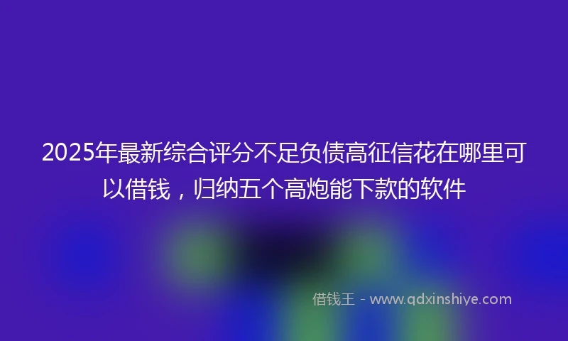 2025年最新综合评分不足负债高征信花在哪里可以借钱，归纳五个高炮能下款的软件