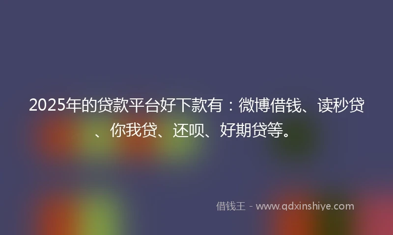 2025年的贷款平台好下款有：微博借钱、读秒贷、你我贷、还呗、好期贷等。