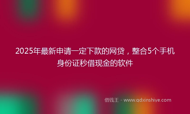 2025年最新申请一定下款的网贷，整合5个手机身份证秒借现金的软件