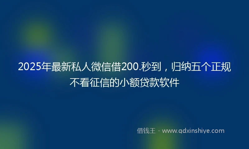 2025年最新私人微信借200.秒到，归纳五个正规不看征信的小额贷款软件