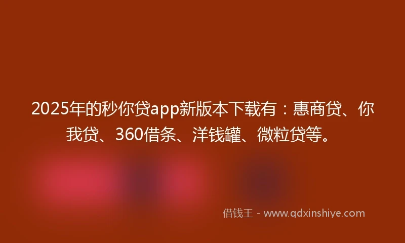 2025年的秒你贷app新版本下载有：惠商贷、你我贷、360借条、洋钱罐、微粒贷等。