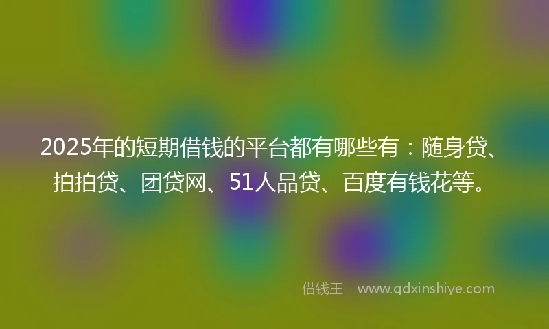 2025年的短期借钱的平台都有哪些有：随身贷、拍拍贷、团贷网、51人品贷、百度有钱花等。