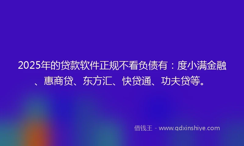 2025年的贷款软件正规不看负债有：度小满金融、惠商贷、东方汇、快贷通、功夫贷等。