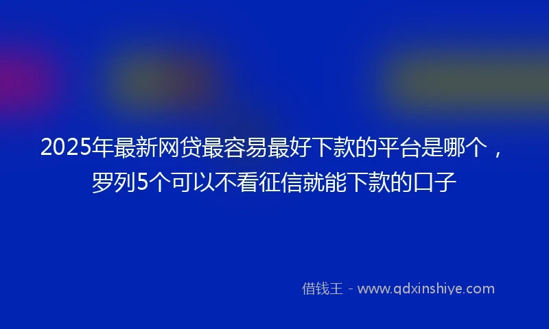 2025年最新网贷最容易最好下款的平台是哪个，罗列5个可以不看征信就能下款的口子