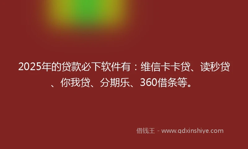 2025年的贷款必下软件有：维信卡卡贷、读秒贷、你我贷、分期乐、360借条等。