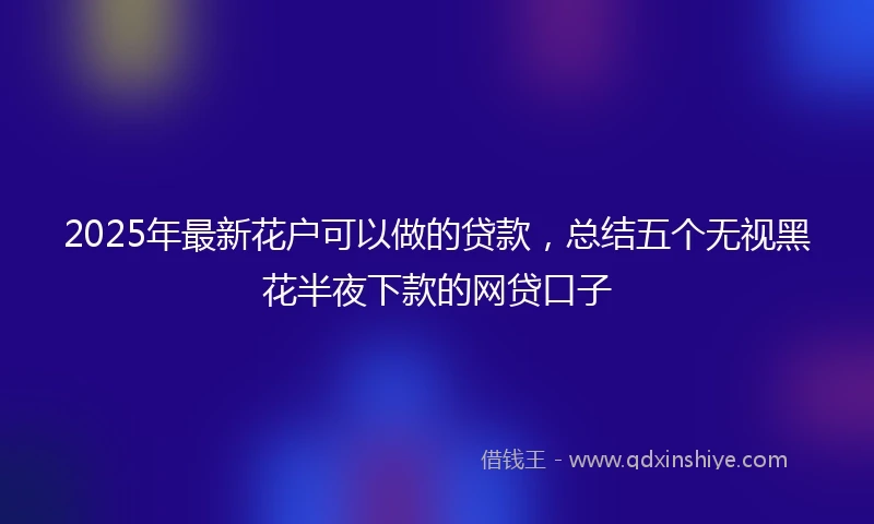 2025年最新花户可以做的贷款，总结五个无视黑花半夜下款的网贷口子