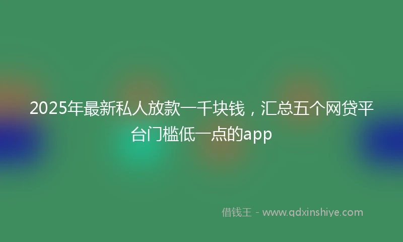 2025年最新私人放款一千块钱，汇总五个网贷平台门槛低一点的app