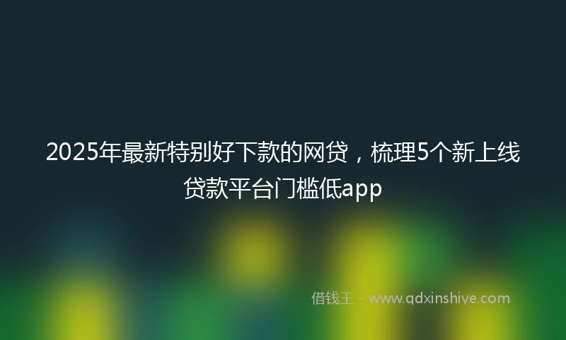 2025年最新特别好下款的网贷，梳理5个新上线贷款平台门槛低app