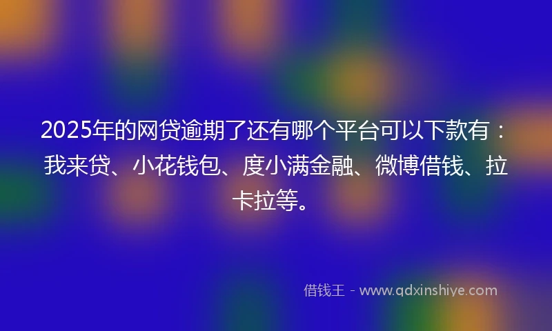 2025年的网贷逾期了还有哪个平台可以下款有：我来贷、小花钱包、度小满金融、微博借钱、拉卡拉等。