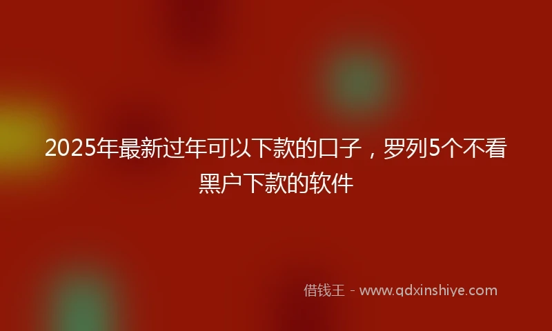 2025年最新过年可以下款的口子，罗列5个不看黑户下款的软件